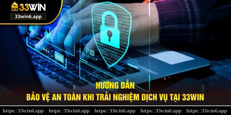 Hướng dẫn bảo vệ an toàn khi trải nghiệm dịch vụ tại 33WIN
